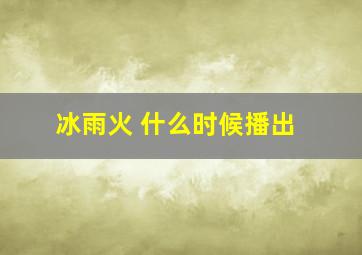 冰雨火 什么时候播出